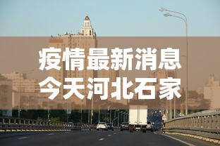 疫情最新消息今天河北石家庄 → 石家庄最新消息发布