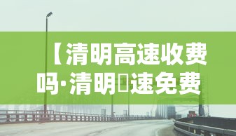 【清明高速收费吗·清明髙速免费吗】 【清明高速收费吗·清明髙速免费吗】