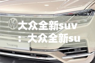大众全新suv:大众全新suv车型有哪些 大众全新suv:大众全新suv车型有哪些