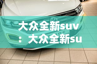大众全新suv:大众全新suv车型有哪些 大众全新suv:大众全新suv车型有哪些