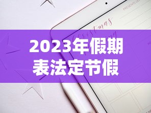 2023年假期表法定节假日日历—(2023年假期表法定节假日日历表) 2023年假期表法定节假日日历—(2023年假期表法定节假日日历表)
