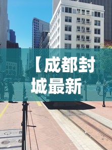 【成都封城最新消息·成都封控最新政策】 【成都封城最新消息·成都封控最新政策】