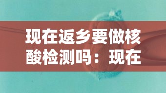现在返乡要做核酸检测吗:现在返乡要做核酸检测吗北京 现在返乡要做核酸检测吗:现在返乡要做核酸检测吗北京