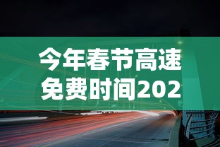 今年春节高速免费时间2024›今年高速春节期间几天不收费 今年春节高速免费时间2024›今年高速春节期间几天不收费