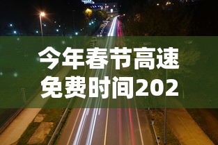 今年春节高速免费时间2024›今年高速春节期间几天不收费 今年春节高速免费时间2024›今年高速春节期间几天不收费