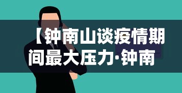 【钟南山谈疫情期间最大压力·钟南山疫情期间言论矛盾】