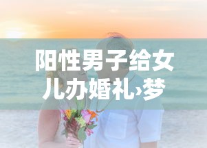 阳性男子给女儿办婚礼›梦见给女儿办婚礼 阳性男子给女儿办婚礼›梦见给女儿办婚礼