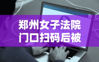 郑州女子法院门口扫码后被赋黄码的简单介绍