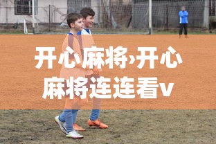 开心麻将›开心麻将连连看v6617安卓版官方kTBEszasQtop