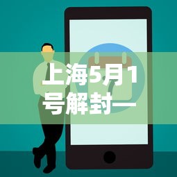 上海5月1号解封—（疫情上海解封时间）