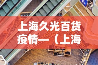 上海久光百货疫情—(上海久光百货最近新闻) 上海久光百货疫情—(上海久光百货最近新闻)