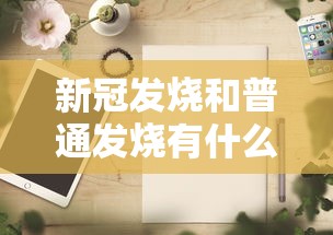 新冠发烧和普通发烧有什么区别：新冠发热是好事吗还是坏事