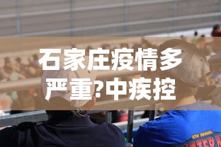 石家庄疫情多严重?中疾控给出判断›石家庄疫情始末回顾