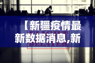 【新疆疫情最新数据消息,新疆最新消息今天】 【新疆疫情最新数据消息,新疆最新消息今天】