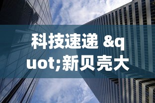 科技速递 "新贝壳大厅别人的链接怎么开挂”附透视挂详细教程 