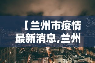 【兰州市疫情最新消息,兰州市卫健委官网最新疫情消息】 【兰州市疫情最新消息,兰州市卫健委官网最新疫情消息】
