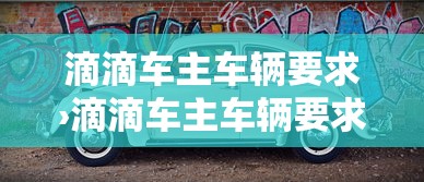 滴滴车主车辆要求›滴滴车主车辆要求几年 滴滴车主车辆要求›滴滴车主车辆要求几年