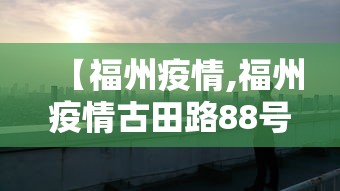 【福州疫情,福州疫情古田路88号】