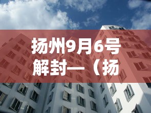 扬州9月6号解封—（扬州封城封了多少天）