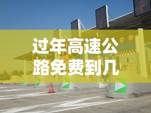 过年高速公路免费到几号 → 过年高速公路免费时间