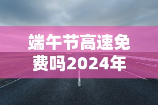 端午节高速免费吗2024年几天 → 端午节高速是否免费2026