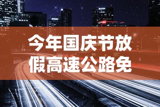 今年国庆节放假高速公路免费吗:今年国庆节放假几天高速公路免费吗 今年国庆节放假高速公路免费吗:今年国庆节放假几天高速公路免费吗