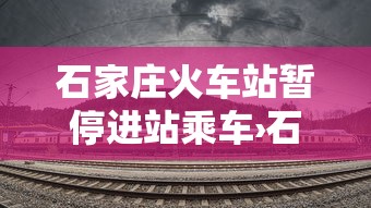 石家庄火车站暂停进站乘车›石家庄站停止检票时间