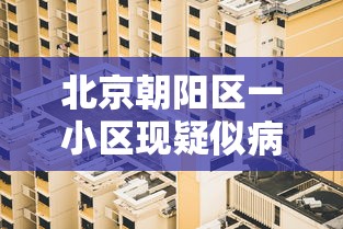 北京朝阳区一小区现疑似病例 → 北京朝阳区7月新冠确诊病例