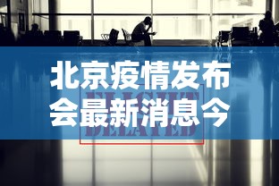 北京疫情发布会最新消息今天—（北京疫情最新官方公布）