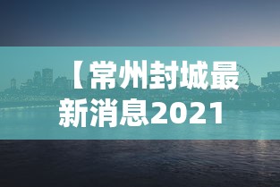 【常州封城最新消息2021·常州刚刚传来重大消息】