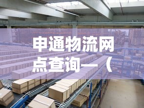 申通物流网点查询—（申通物流网点查询网）