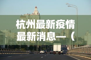 杭州最新疫情最新消息—(杭洲最新消息今天) 杭州最新疫情最新消息—(杭洲最新消息今天)