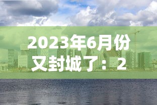 2023年6月份又封城了:2026封城可能性 2023年6月份又封城了:2026封城可能性