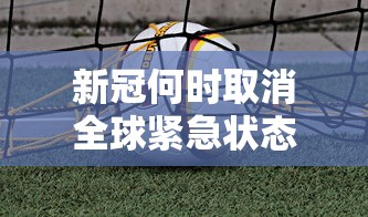新冠何时取消全球紧急状态：新冠是哪一年解除