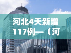 河北4天新增117例—（河北最新感染病）