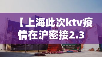 【上海此次ktv疫情在沪密接2.3万人·上海疫情期间夜场是什么时候关闭的】 【上海此次ktv疫情在沪密接2.3万人·上海疫情期间夜场是什么时候关闭的】