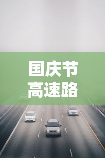 国庆节高速路免费几天过路费：今年国庆节高速路免费几天过路费