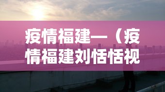 疫情福建—（疫情福建刘恬恬视频播放）