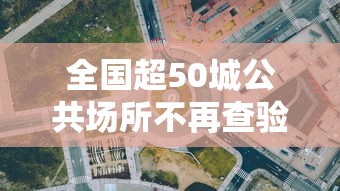 全国超50城公共场所不再查验核酸—（全国超50城公共场所不再查验核酸了吗）
