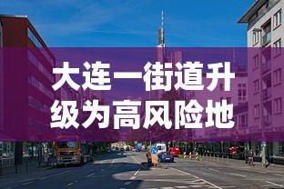 大连一街道升级为高风险地区 → 大连几类区划分