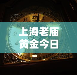 上海老庙黄金今日金价：老庙黄金多少钱一克今天最新价