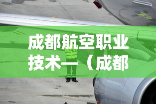 成都航空职业技术—（成都航空职业技术大学在哪里）