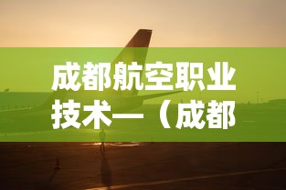 成都航空职业技术—（成都航空职业技术大学在哪里）