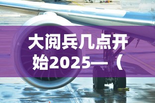 大阅兵几点开始2025—(大阅兵啥时候) 大阅兵几点开始2025—(大阅兵啥时候)