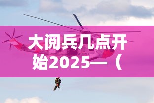 大阅兵几点开始2025—（大阅兵啥时候）