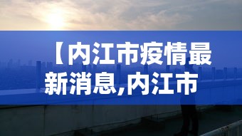 【内江市疫情最新消息,内江市疫情最新消息今天】
