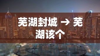 芜湖封城 → 芜湖该个 芜湖封城 → 芜湖该个