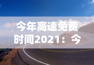 今年高速免费时间2021:今年高速路免费时间表2026最新消息查询 今年高速免费时间2021:今年高速路免费时间表2026最新消息查询