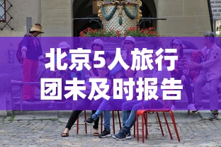北京5人旅行团未及时报告密接上千人—(北京旅游团5日半自由行) 北京5人旅行团未及时报告密接上千人—(北京旅游团5日半自由行)