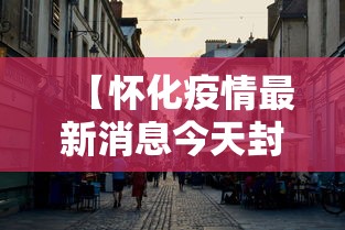 【怀化疫情最新消息今天封城了·怀化市最新消息】